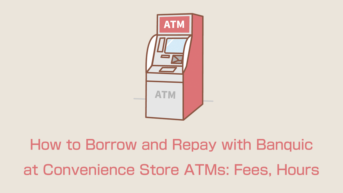 How to Borrow and Repay with Mitsubishi UFJ Bank Card Loan "Banquic" at Convenience Store ATMs: Fees, Hours